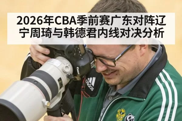 2026年CBA季前赛广东对阵辽宁周琦与韩德君内线对决分析